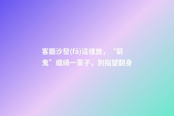 客廳沙發(fā)這樣放，“窮鬼”纏繞一輩子，別指望翻身