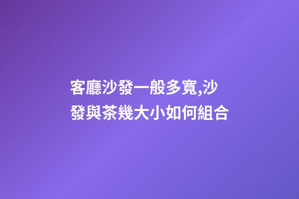客廳沙發一般多寬,沙發與茶幾大小如何組合-第1張-觀點-玄機派