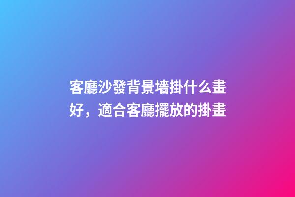 客廳沙發背景墻掛什么畫好，適合客廳擺放的掛畫