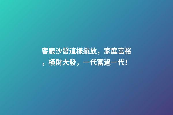 客廳沙發這樣擺放，家庭富裕，橫財大發，一代富過一代！