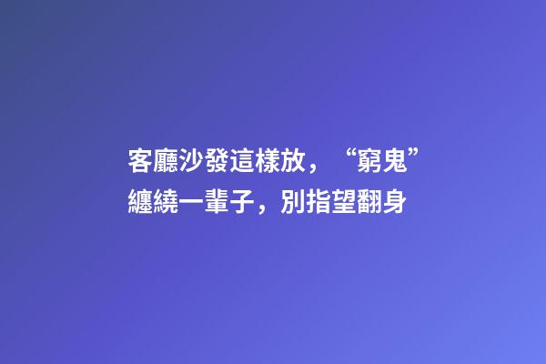 客廳沙發這樣放，“窮鬼”纏繞一輩子，別指望翻身