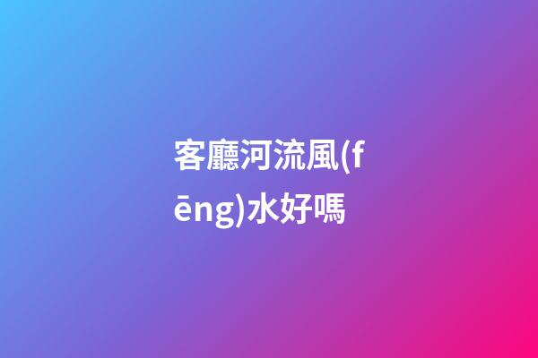 客廳河流風(fēng)水好嗎