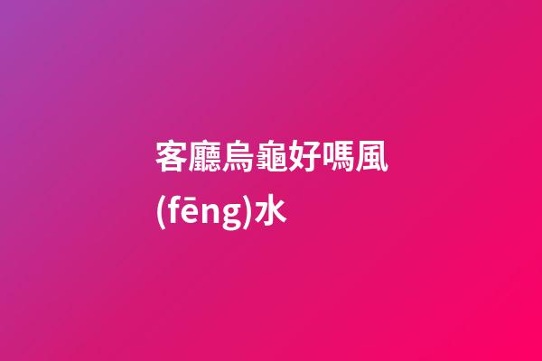客廳烏龜好嗎風(fēng)水