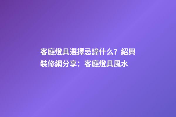 客廳燈具選擇忌諱什么？紹興裝修網分享：客廳燈具風水
