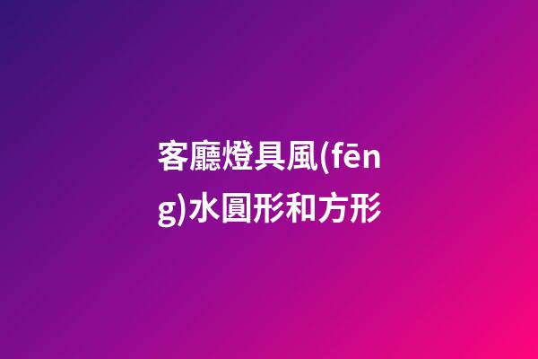 客廳燈具風(fēng)水圓形和方形