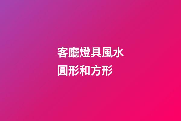 客廳燈具風水圓形和方形