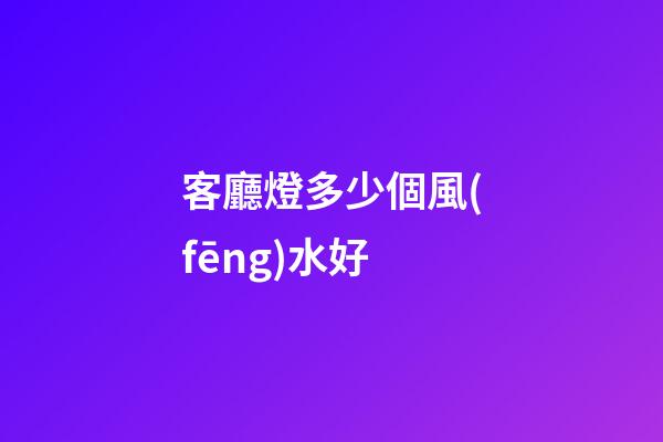 客廳燈多少個風(fēng)水好