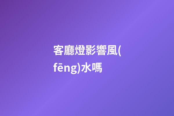 客廳燈影響風(fēng)水嗎