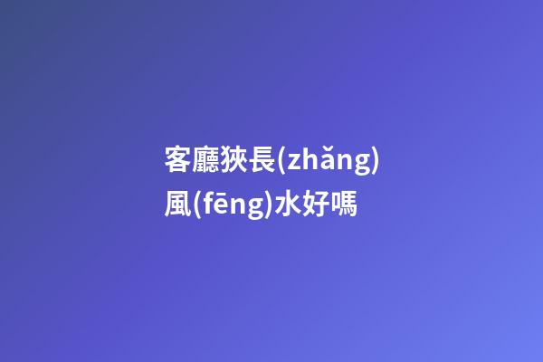 客廳狹長(zhǎng)風(fēng)水好嗎