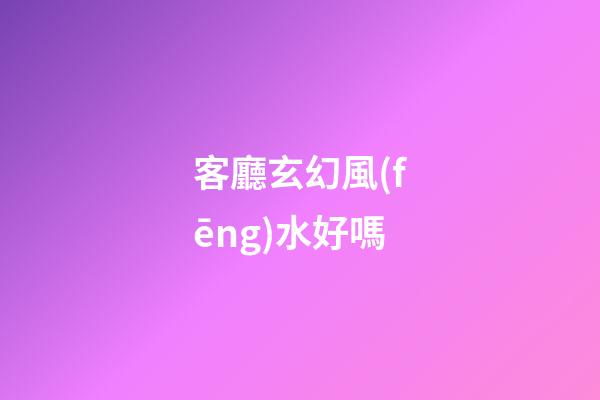 客廳玄幻風(fēng)水好嗎