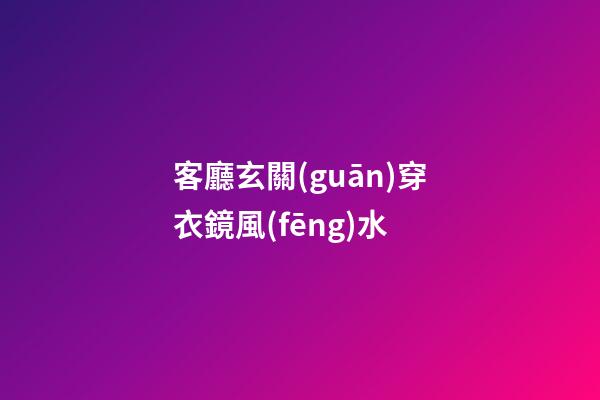 客廳玄關(guān)穿衣鏡風(fēng)水