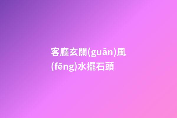 客廳玄關(guān)風(fēng)水擺石頭