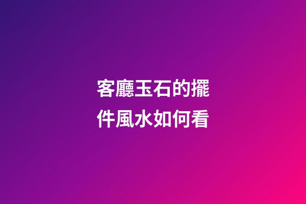 客廳玉石的擺件風水如何看
