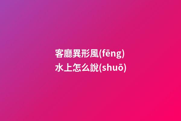 客廳異形風(fēng)水上怎么說(shuō)