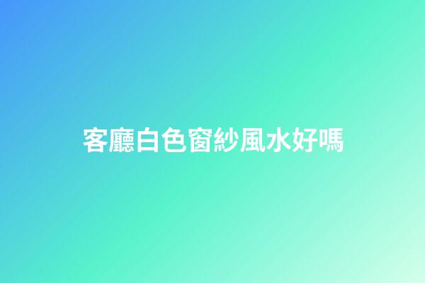 客廳白色窗紗風水好嗎