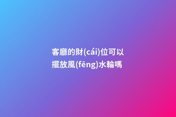 客廳的財(cái)位可以擺放風(fēng)水輪嗎