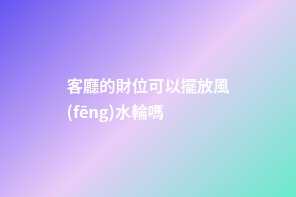 客廳的財位可以擺放風(fēng)水輪嗎