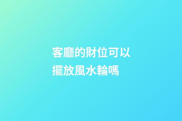 客廳的財位可以擺放風水輪嗎
