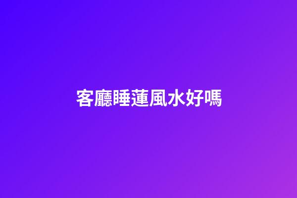 客廳睡蓮風水好嗎