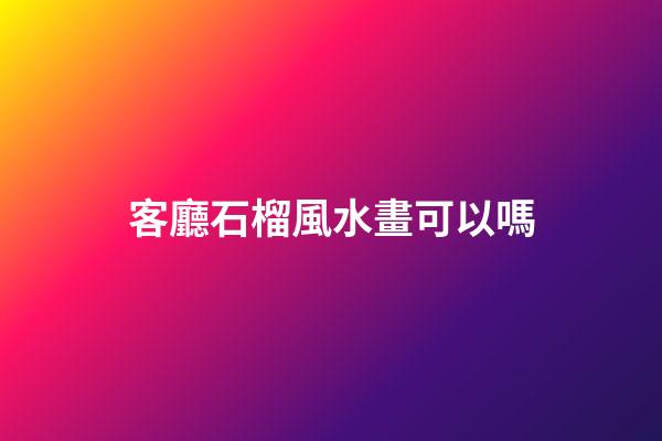 客廳石榴風水畫可以嗎
