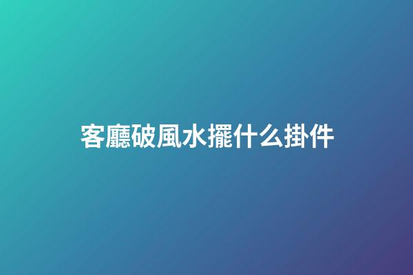 客廳破風水擺什么掛件