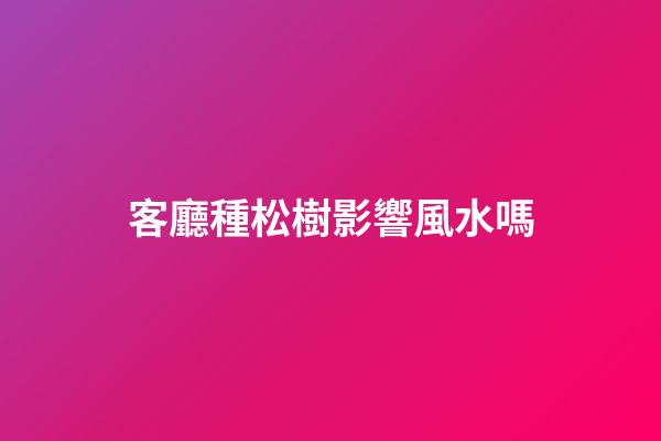 客廳種松樹影響風水嗎