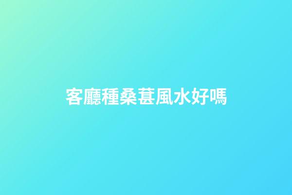 客廳種桑葚風水好嗎