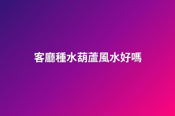 客廳種水葫蘆風水好嗎