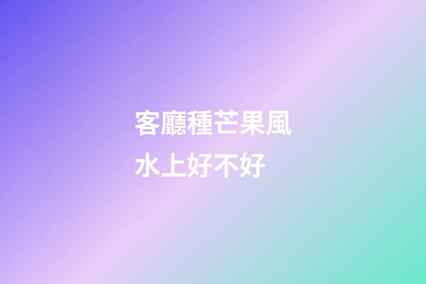 客廳種芒果風水上好不好
