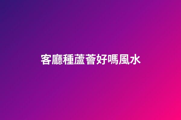 客廳種蘆薈好嗎風水