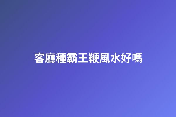 客廳種霸王鞭風水好嗎
