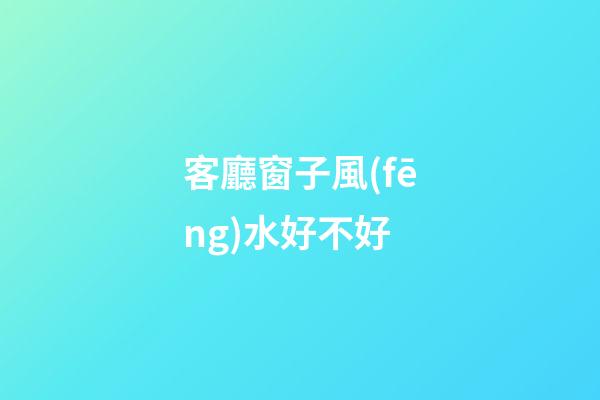 客廳窗子風(fēng)水好不好