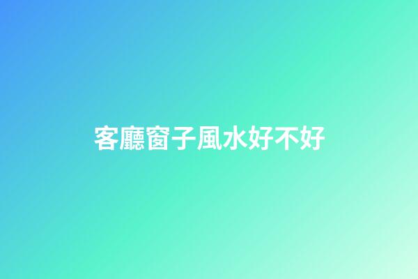 客廳窗子風水好不好