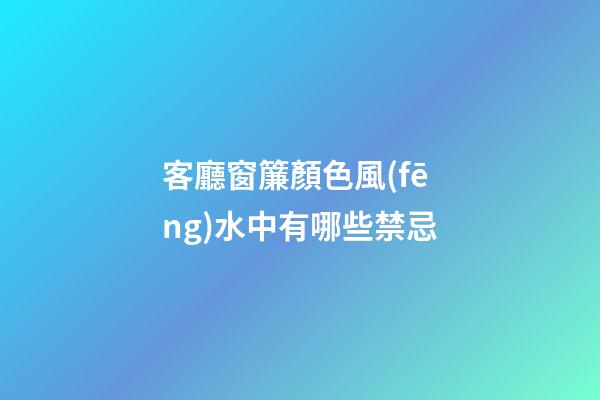 客廳窗簾顏色風(fēng)水中有哪些禁忌