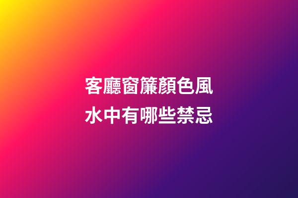 客廳窗簾顏色風水中有哪些禁忌