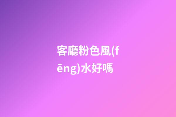 客廳粉色風(fēng)水好嗎