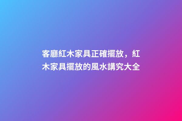 客廳紅木家具正確擺放，紅木家具擺放的風水講究大全-第1張-觀點-玄機派