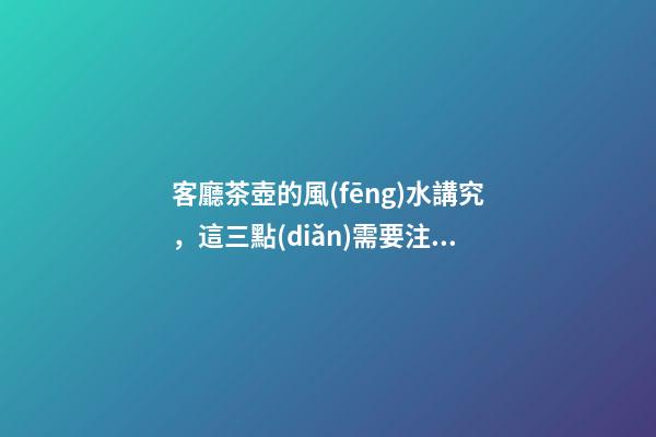 客廳茶壺的風(fēng)水講究，這三點(diǎn)需要注意