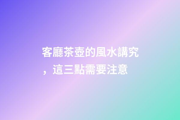 客廳茶壺的風水講究，這三點需要注意