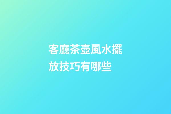 客廳茶壺風水擺放技巧有哪些