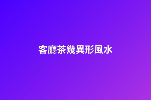 客廳茶幾異形風水