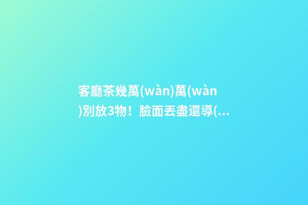 客廳茶幾萬(wàn)萬(wàn)別放3物！臉面丟盡還導(dǎo)致財(cái)氣流失！馬上扔了吧