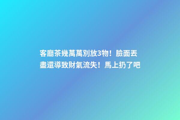 客廳茶幾萬萬別放3物！臉面丟盡還導致財氣流失！馬上扔了吧