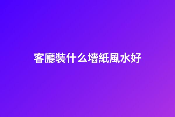 客廳裝什么墻紙風水好