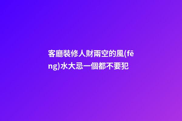 客廳裝修人財兩空的風(fēng)水大忌一個都不要犯
