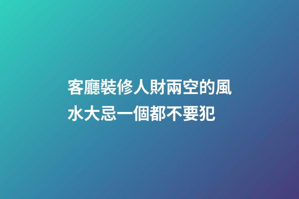 客廳裝修人財兩空的風水大忌一個都不要犯