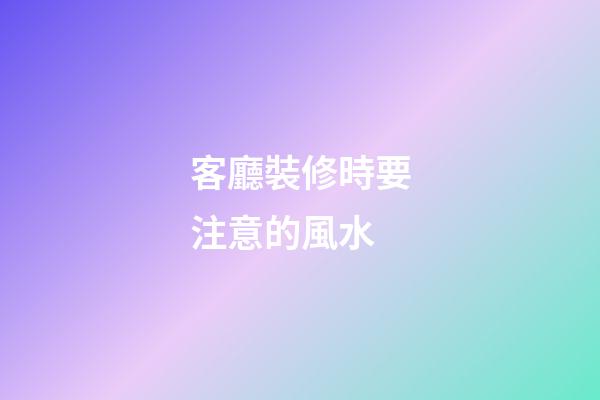 客廳裝修時要注意的風水