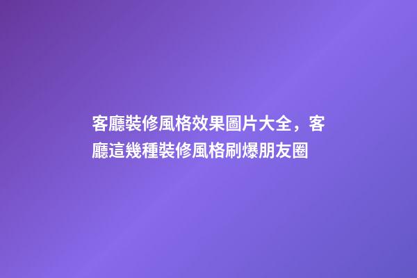 客廳裝修風格效果圖片大全，客廳這幾種裝修風格刷爆朋友圈