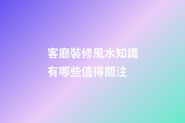 客廳裝修風水知識有哪些值得關注