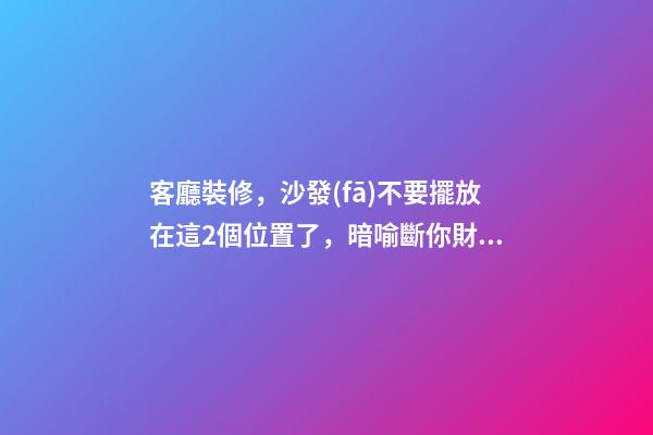 客廳裝修，沙發(fā)不要擺放在這2個位置了，暗喻斷你財運